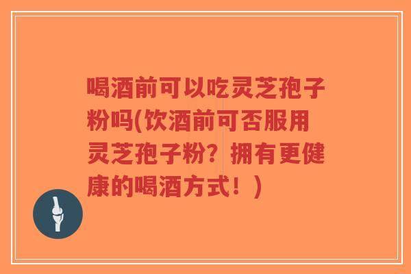 喝酒前可以吃灵芝孢子粉吗(饮酒前可否服用灵芝孢子粉?拥有更健康的喝酒方式!)-第1张图片-超越 喝酒前可以吃灵芝孢子粉吗(饮酒前可否服用灵芝孢子粉?拥有更健康的喝酒方式!)-第1张图片-超越