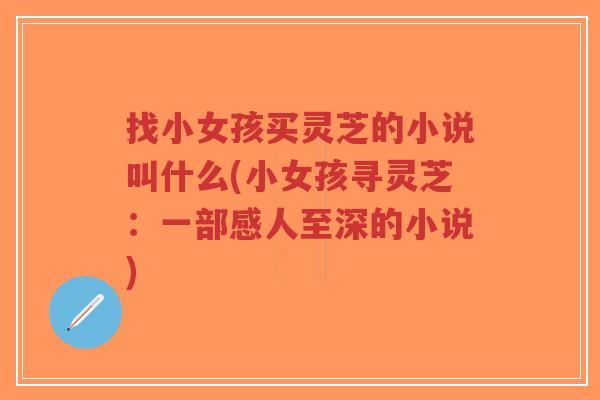 找小女孩买灵芝的小说叫什么(小女孩寻灵芝:一部感人至深的小说)-第1张图片-超越 找小女孩买灵芝的小说叫什么(小女孩寻灵芝:一部感人至深的小说)-第1张图片-超越