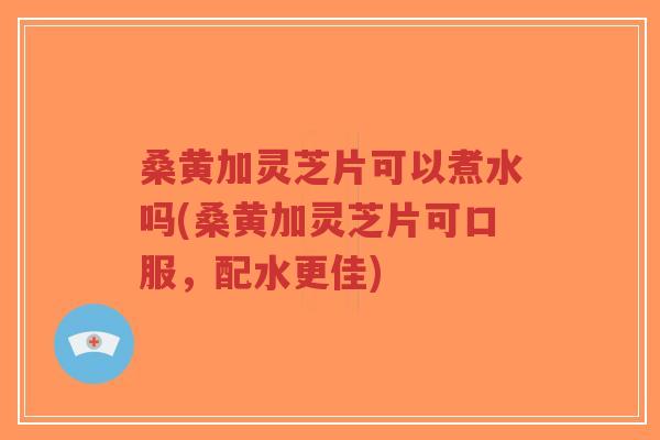 桑黄加灵芝片可以煮水吗(桑黄加灵芝片可口服,配水更佳)-第1张图片-超越 桑黄加灵芝片可以煮水吗(桑黄加灵芝片可口服,配水更佳)-第1张图片-超越