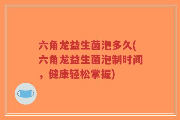 六角龙益生菌泡多久(六角龙益生菌泡制时间,健康轻松掌握)-第1张图片-超越 六角龙益生菌泡多久(六角龙益生菌泡制时间,健康轻松掌握)-第1张图片-超越