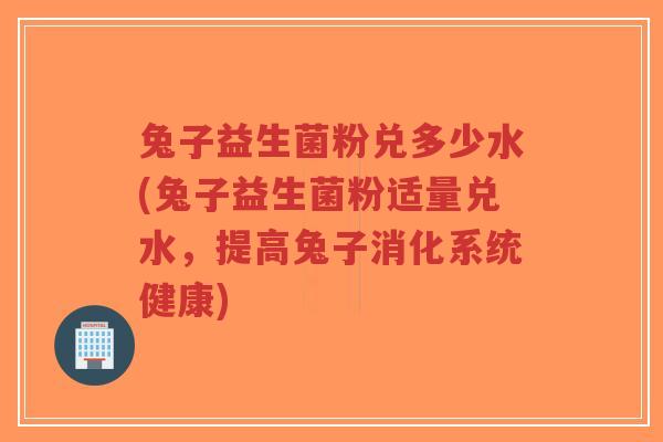 兔子益生菌粉兑多少水(兔子益生菌粉适量兑水,提高兔子消化系统健康)-第1张图片-超越 兔子益生菌粉兑多少水(兔子益生菌粉适量兑水,提高兔子消化系统健康)-第1张图片-超越