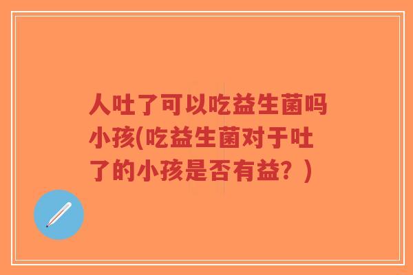 人吐了可以吃益生菌吗小孩(吃益生菌对于吐了的小孩是否有益?)-第1张图片-超越 人吐了可以吃益生菌吗小孩(吃益生菌对于吐了的小孩是否有益?)-第1张图片-超越