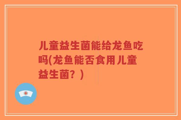 儿童益生菌能给龙鱼吃吗(龙鱼能否食用儿童益生菌?)-第1张图片-超越 儿童益生菌能给龙鱼吃吗(龙鱼能否食用儿童益生菌?)-第1张图片-超越