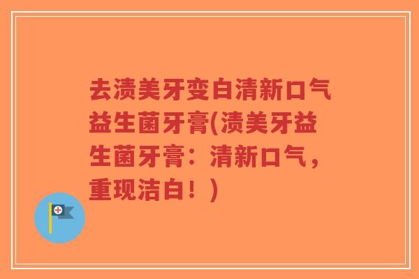 去渍美牙变白清新口气益生菌牙膏(渍美牙益生菌牙膏:清新口气,重现洁白!)-第1张图片-超越 去渍美牙变白清新口气益生菌牙膏(渍美牙益生菌牙膏:清新口气,重现洁白!)-第1张图片-超越
