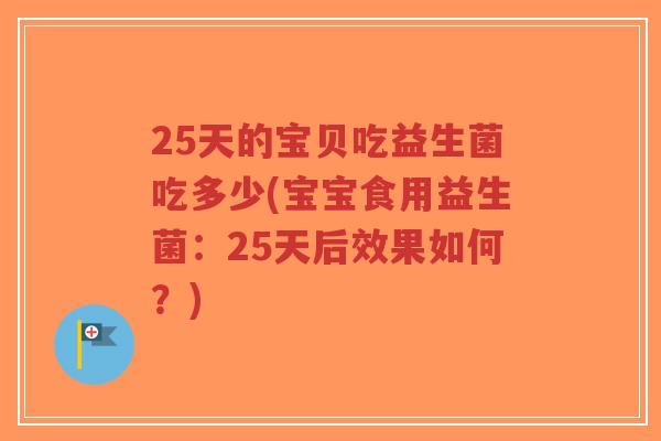 25天的宝贝吃益生菌吃多少(宝宝食用益生菌:25天后效果如何?)-第1张图片-超越 25天的宝贝吃益生菌吃多少(宝宝食用益生菌:25天后效果如何?)-第1张图片-超越