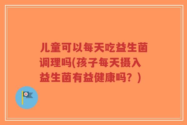 儿童可以每天吃益生菌调理吗(孩子每天摄入益生菌有益健康吗?)-第1张图片-超越 儿童可以每天吃益生菌调理吗(孩子每天摄入益生菌有益健康吗?)-第1张图片-超越