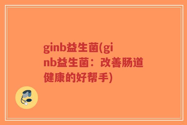 ginb益生菌(ginb益生菌:改善肠道健康的好帮手)-第1张图片-超越 ginb益生菌(ginb益生菌:改善肠道健康的好帮手)-第1张图片-超越