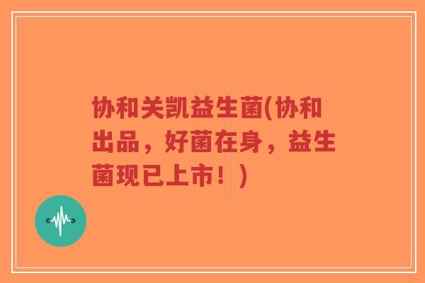 协和关凯益生菌(协和出品,好菌在身,益生菌现已上市!)-第1张图片-超越 协和关凯益生菌(协和出品,好菌在身,益生菌现已上市!)-第1张图片-超越