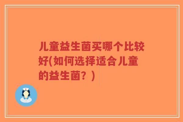 儿童益生菌买哪个比较好(如何选择适合儿童的益生菌?)-第1张图片-超越 儿童益生菌买哪个比较好(如何选择适合儿童的益生菌?)-第1张图片-超越