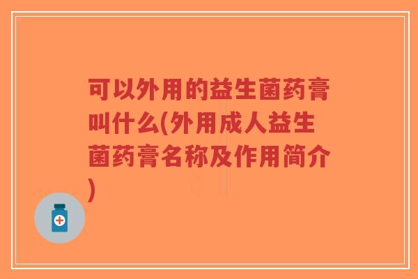 可以外用的益生菌药膏叫什么(外用成人益生菌药膏名称及作用简介)-第1张图片-超越 可以外用的益生菌药膏叫什么(外用成人益生菌药膏名称及作用简介)-第1张图片-超越