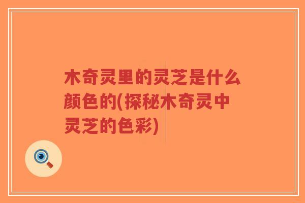 木奇灵里的灵芝是什么颜色的(探秘木奇灵中灵芝的色彩)-第1张图片-超越 木奇灵里的灵芝是什么颜色的(探秘木奇灵中灵芝的色彩)-第1张图片-超越