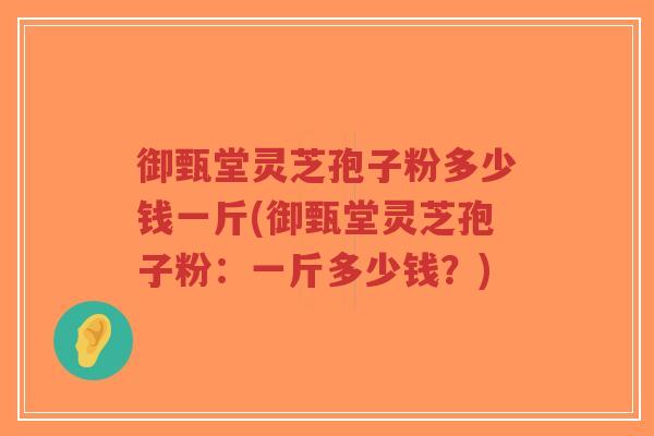 御甄堂灵芝孢子粉多少钱一斤(御甄堂灵芝孢子粉：一斤多少钱？)-第1张图片-超越
