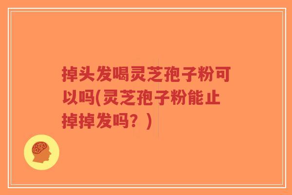 掉头发喝灵芝孢子粉可以吗(灵芝孢子粉能止掉掉发吗?)-第1张图片-超越 掉头发喝灵芝孢子粉可以吗(灵芝孢子粉能止掉掉发吗?)-第1张图片-超越
