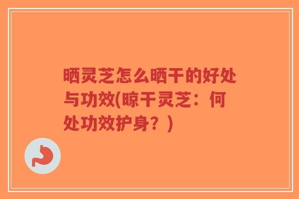 晒灵芝怎么晒干的好处与功效(晾干灵芝:何处功效护身?)-第1张图片-超越 晒灵芝怎么晒干的好处与功效(晾干灵芝:何处功效护身?)-第1张图片-超越