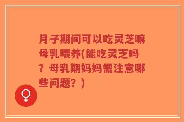 月子期间可以吃灵芝嘛母乳喂养(能吃灵芝吗?母乳期妈妈需注意哪些问题?)-第1张图片-超越 月子期间可以吃灵芝嘛母乳喂养(能吃灵芝吗?母乳期妈妈需注意哪些问题?)-第1张图片-超越