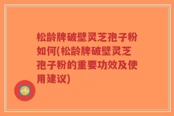 松龄牌破壁灵芝孢子粉如何(松龄牌破壁灵芝孢子粉的重要功效及使用建议)-第1张图片-超越 松龄牌破壁灵芝孢子粉如何(松龄牌破壁灵芝孢子粉的重要功效及使用建议)-第1张图片-超越