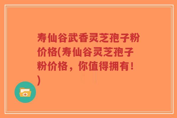 寿仙谷武香灵芝孢子粉价格(寿仙谷灵芝孢子粉价格,你值得拥有!)-第1张图片-超越 寿仙谷武香灵芝孢子粉价格(寿仙谷灵芝孢子粉价格,你值得拥有!)-第1张图片-超越