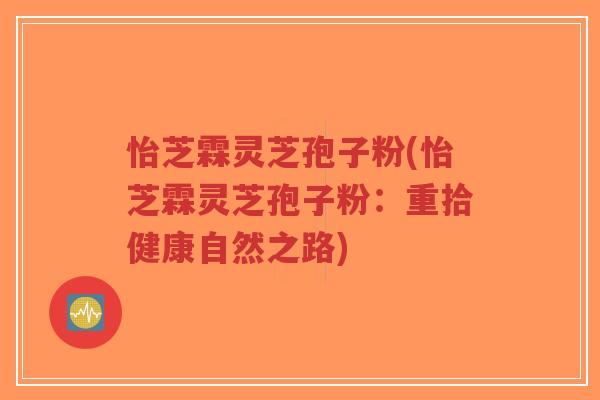 怡芝霖灵芝孢子粉(怡芝霖灵芝孢子粉:重拾健康自然之路)-第1张图片-超越 怡芝霖灵芝孢子粉(怡芝霖灵芝孢子粉:重拾健康自然之路)-第1张图片-超越