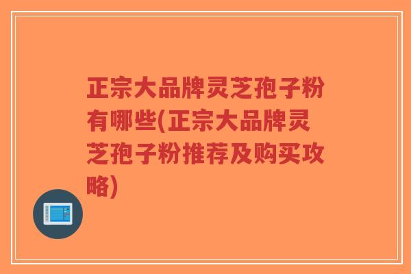 正宗大品牌灵芝孢子粉有哪些(正宗大品牌灵芝孢子粉推荐及购买攻略)-第1张图片-超越 正宗大品牌灵芝孢子粉有哪些(正宗大品牌灵芝孢子粉推荐及购买攻略)-第1张图片-超越