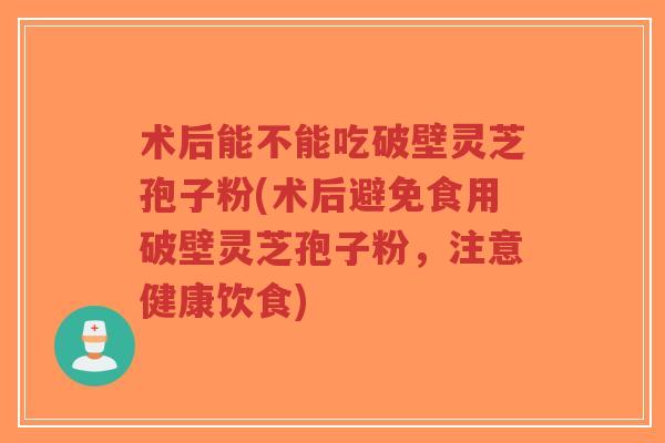 术后能不能吃破壁灵芝孢子粉(术后避免食用破壁灵芝孢子粉,注意健康饮食)-第1张图片-超越 术后能不能吃破壁灵芝孢子粉(术后避免食用破壁灵芝孢子粉,注意健康饮食)-第1张图片-超越