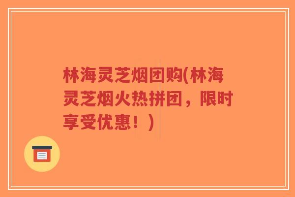 林海灵芝烟团购(林海灵芝烟火热拼团,限时享受优惠!)-第1张图片-超越 林海灵芝烟团购(林海灵芝烟火热拼团,限时享受优惠!)-第1张图片-超越