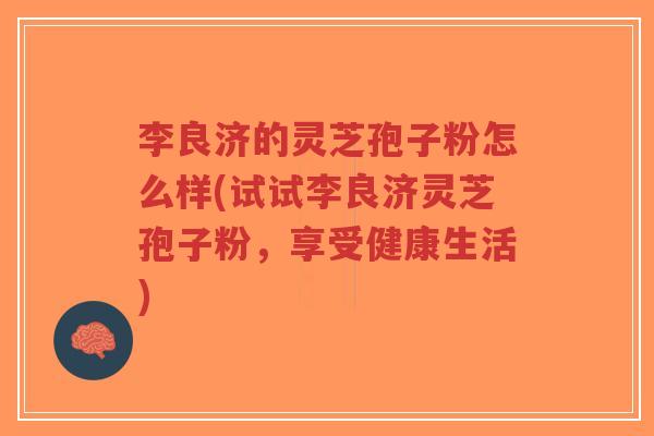 李良济的灵芝孢子粉怎么样(试试李良济灵芝孢子粉,享受健康生活)-第1张图片-超越 李良济的灵芝孢子粉怎么样(试试李良济灵芝孢子粉,享受健康生活)-第1张图片-超越