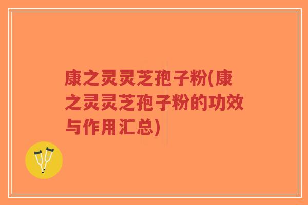 康之灵灵芝孢子粉(康之灵灵芝孢子粉的功效与作用汇总)-第1张图片-超越 康之灵灵芝孢子粉(康之灵灵芝孢子粉的功效与作用汇总)-第1张图片-超越