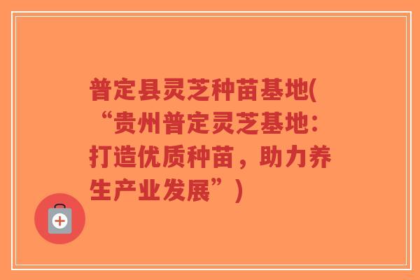 普定县灵芝种苗基地(“贵州普定灵芝基地:打造优质种苗,助力养生产业发展”)-第1张图片-超越 普定县灵芝种苗基地(“贵州普定灵芝基地:打造优质种苗,助力养生产业发展”)-第1张图片-超越