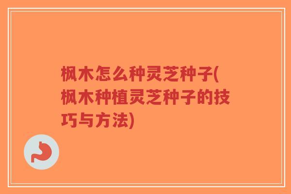 枫木怎么种灵芝种子(枫木种植灵芝种子的技巧与方法)-第1张图片-超越 枫木怎么种灵芝种子(枫木种植灵芝种子的技巧与方法)-第1张图片-超越