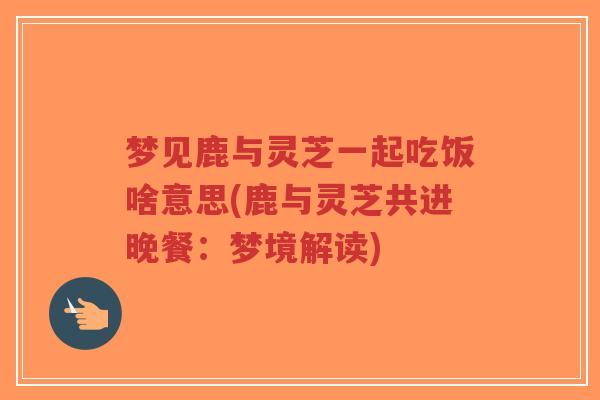 梦见鹿与灵芝一起吃饭啥意思(鹿与灵芝共进晚餐:梦境解读)-第1张图片-超越 梦见鹿与灵芝一起吃饭啥意思(鹿与灵芝共进晚餐:梦境解读)-第1张图片-超越