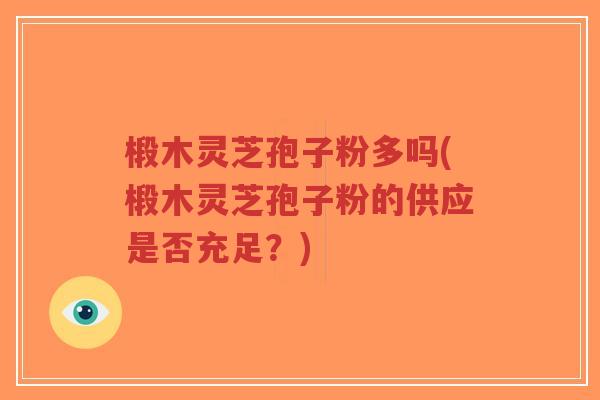 椴木灵芝孢子粉多吗(椴木灵芝孢子粉的供应是否充足?)-第1张图片-超越 椴木灵芝孢子粉多吗(椴木灵芝孢子粉的供应是否充足?)-第1张图片-超越