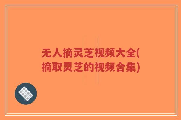 无人摘灵芝视频大全(摘取灵芝的视频合集)-第1张图片-超越 无人摘灵芝视频大全(摘取灵芝的视频合集)-第1张图片-超越