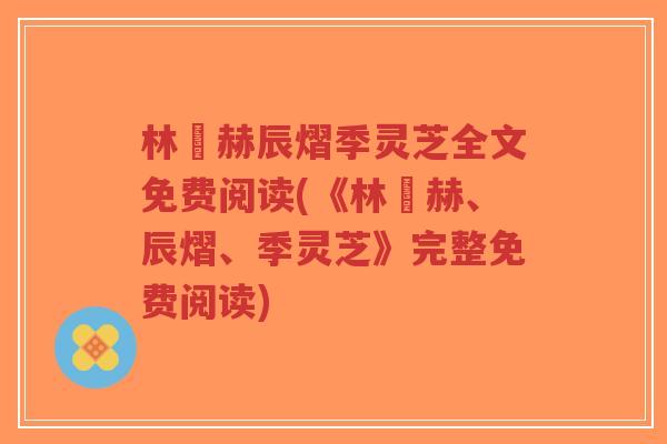 林玥赫辰熠季灵芝全文免费阅读(《林玥赫、辰熠、季灵芝》完整免费阅读)-第1张图片-超越 林玥赫辰熠季灵芝全文免费阅读(《林玥赫、辰熠、季灵芝》完整免费阅读)-第1张图片-超越