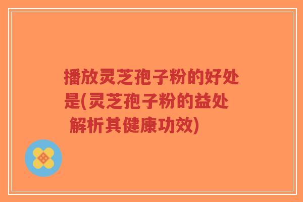 播放灵芝孢子粉的好处是(灵芝孢子粉的益处 解析其健康功效)-第1张图片-超越 播放灵芝孢子粉的好处是(灵芝孢子粉的益处 解析其健康功效)-第1张图片-超越