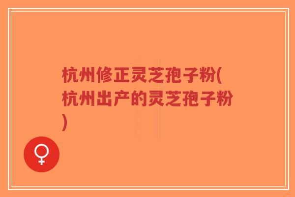 杭州修正灵芝孢子粉(杭州出产的灵芝孢子粉)-第1张图片-超越