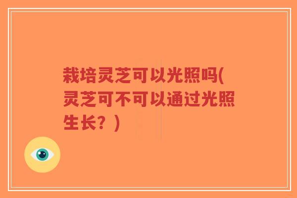 栽培灵芝可以光照吗(灵芝可不可以通过光照生长?)-第1张图片-超越 栽培灵芝可以光照吗(灵芝可不可以通过光照生长?)-第1张图片-超越