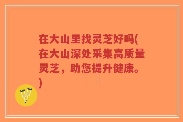 在大山里找灵芝好吗(在大山深处采集高质量灵芝,助您提升健康。)-第1张图片-超越 在大山里找灵芝好吗(在大山深处采集高质量灵芝,助您提升健康。)-第1张图片-超越