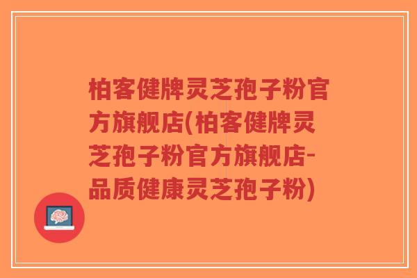 柏客健牌灵芝孢子粉官方旗舰店(柏客健牌灵芝孢子粉官方旗舰店-品质健康灵芝孢子粉)-第1张图片-超越 柏客健牌灵芝孢子粉官方旗舰店(柏客健牌灵芝孢子粉官方旗舰店-品质健康灵芝孢子粉)-第1张图片-超越