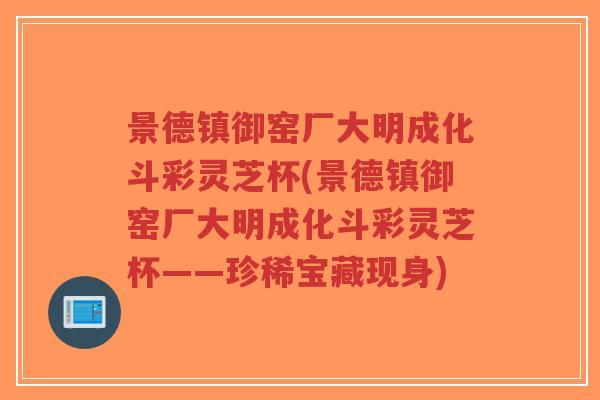景德镇御窑厂大明成化斗彩灵芝杯(景德镇御窑厂大明成化斗彩灵芝杯——珍稀宝藏现身)-第1张图片-超越 景德镇御窑厂大明成化斗彩灵芝杯(景德镇御窑厂大明成化斗彩灵芝杯——珍稀宝藏现身)-第1张图片-超越