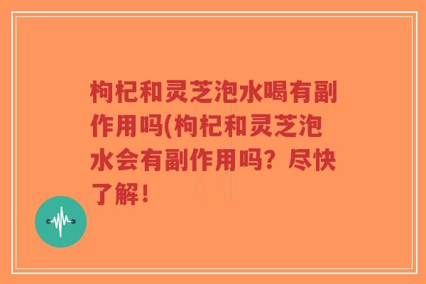 枸杞和灵芝泡水喝有副作用吗(枸杞和灵芝泡水会有副作用吗?尽快了解!-第1张图片-超越 枸杞和灵芝泡水喝有副作用吗(枸杞和灵芝泡水会有副作用吗?尽快了解!-第1张图片-超越