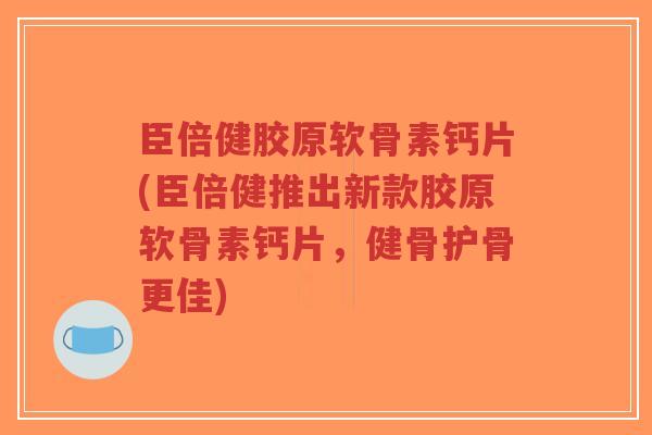 臣倍健胶原软骨素钙片(臣倍健推出新款胶原软骨素钙片,健骨护骨更佳)-第1张图片-超越 臣倍健胶原软骨素钙片(臣倍健推出新款胶原软骨素钙片,健骨护骨更佳)-第1张图片-超越