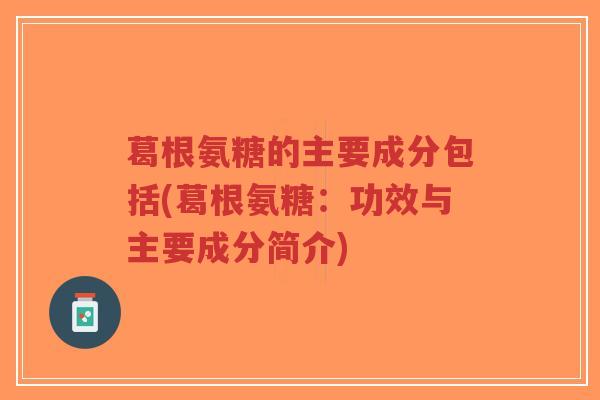葛根氨糖的主要成分包括(葛根氨糖:功效与主要成分简介)-第1张图片-超越 葛根氨糖的主要成分包括(葛根氨糖:功效与主要成分简介)-第1张图片-超越