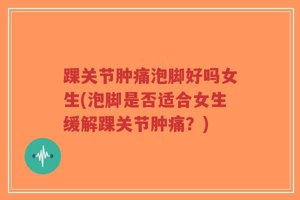 踝关节肿痛泡脚好吗女生(泡脚是否适合女生缓解踝关节肿痛?)-第1张图片-超越 踝关节肿痛泡脚好吗女生(泡脚是否适合女生缓解踝关节肿痛?)-第1张图片-超越