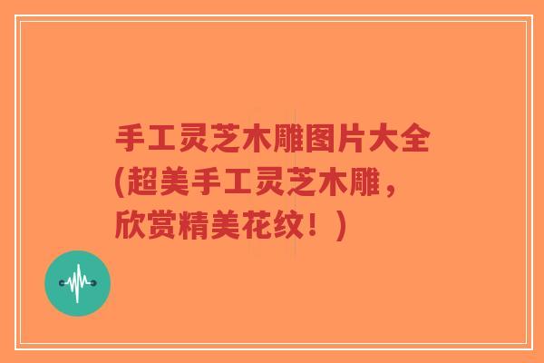 手工灵芝木雕图片大全(超美手工灵芝木雕,欣赏精美花纹!)-第1张图片-超越 手工灵芝木雕图片大全(超美手工灵芝木雕,欣赏精美花纹!)-第1张图片-超越