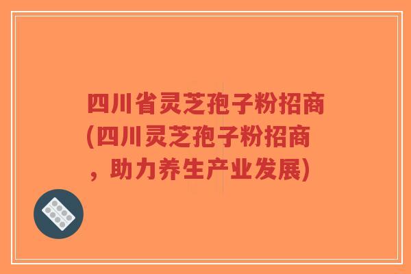 四川省灵芝孢子粉招商(四川灵芝孢子粉招商，助力养生产业发展)-第1张图片-超越