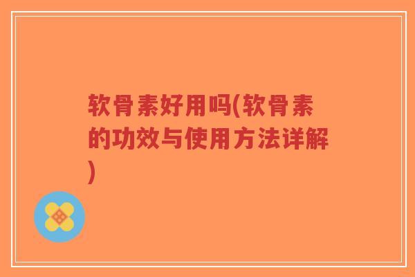 软骨素好用吗(软骨素的功效与使用方法详解)-第1张图片-超越 软骨素好用吗(软骨素的功效与使用方法详解)-第1张图片-超越