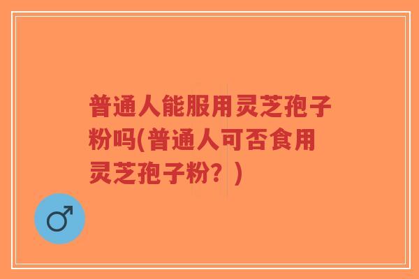 普通人能服用灵芝孢子粉吗(普通人可否食用灵芝孢子粉?)-第1张图片-超越 普通人能服用灵芝孢子粉吗(普通人可否食用灵芝孢子粉?)-第1张图片-超越