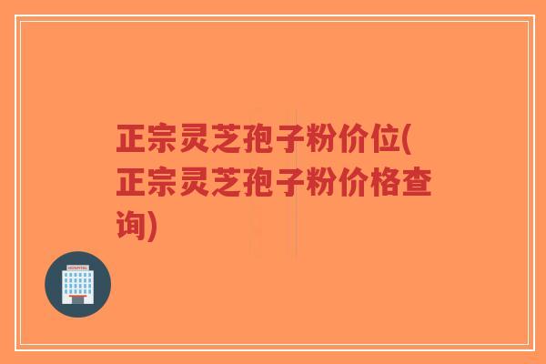 正宗灵芝孢子粉价位(正宗灵芝孢子粉价格查询)-第1张图片-超越 正宗灵芝孢子粉价位(正宗灵芝孢子粉价格查询)-第1张图片-超越