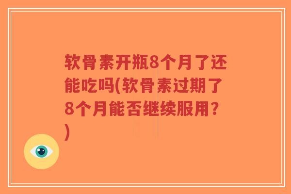 软骨素开瓶8个月了还能吃吗(软骨素过期了8个月能否继续服用?)-第1张图片-超越 软骨素开瓶8个月了还能吃吗(软骨素过期了8个月能否继续服用?)-第1张图片-超越