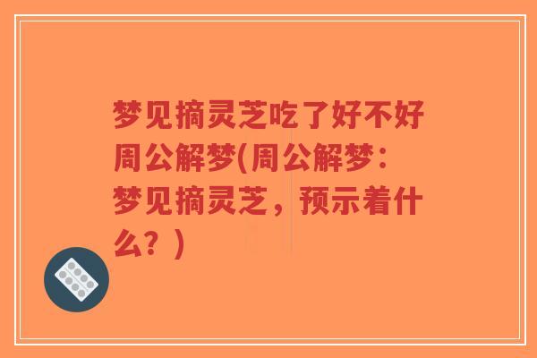 梦见摘灵芝吃了好不好周公解梦(周公解梦:梦见摘灵芝,预示着什么?)-第1张图片-超越 梦见摘灵芝吃了好不好周公解梦(周公解梦:梦见摘灵芝,预示着什么?)-第1张图片-超越